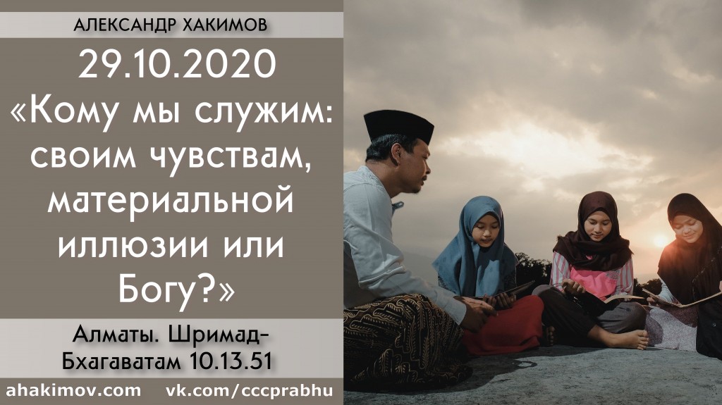 Добавлена лекция "Кому мы служим: своим чувствам, материальной иллюзии или Богу?" по книге "Шримад-Бхагаватам" песнь 10, глава 13, стих 51, которая состоялась в Алматы 29 октября 2020 года Добавлена лекция "Кому мы служим: своим чувствам, материальной иллюзии или Богу?" по книге "Шримад-Бхагаватам" песнь 10, глава 13, стих 51, которая состоялась в Алматы 29 октября 2020 года