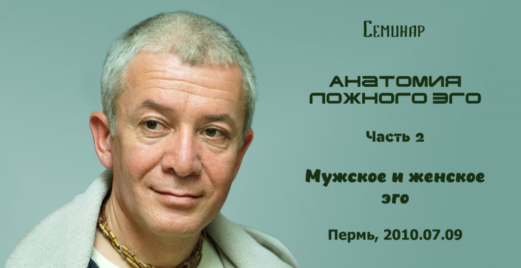 Добавлен второй день семинара "Анатомия ложного эго" на тему "Мужское и женское эго", который состоялся в Перми 9 июля 2010 года Добавлен второй день семинара "Анатомия ложного эго" на тему "Мужское и женское эго", который состоялся в Перми 9 июля 2010 года