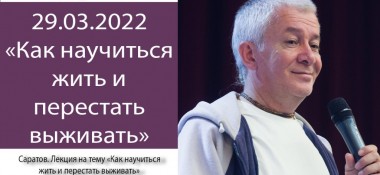 Добавлена лекция "Как научиться жить и перестать выживать", которая состоялась на общественной программе в Саратове 29 марта 2022 года